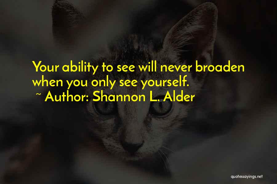 Shannon L. Alder Quotes: Your Ability To See Will Never Broaden When You Only See Yourself.