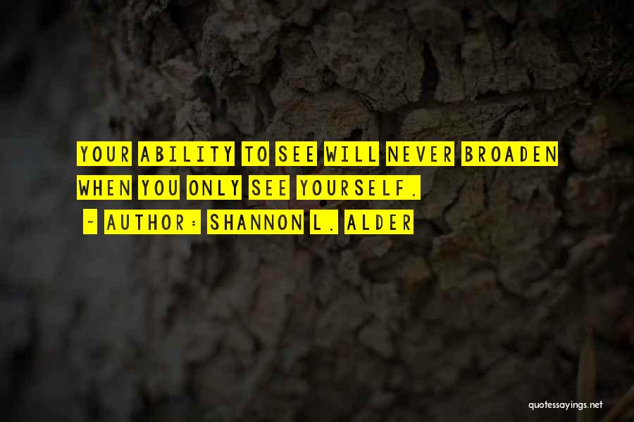 Shannon L. Alder Quotes: Your Ability To See Will Never Broaden When You Only See Yourself.