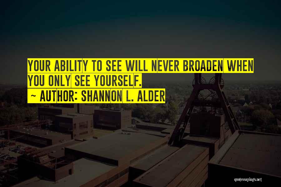 Shannon L. Alder Quotes: Your Ability To See Will Never Broaden When You Only See Yourself.