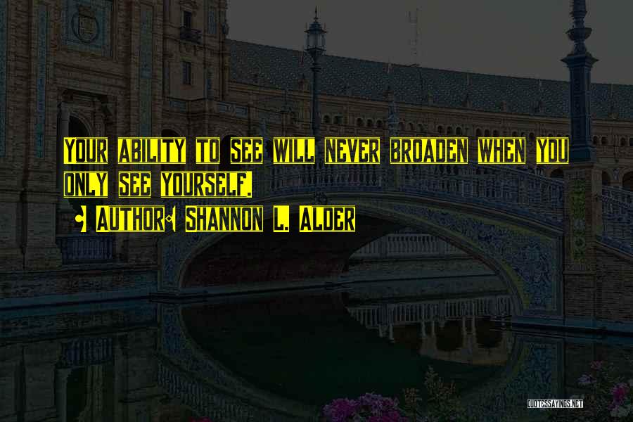 Shannon L. Alder Quotes: Your Ability To See Will Never Broaden When You Only See Yourself.