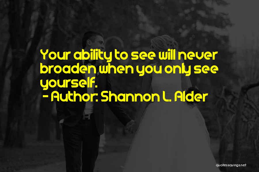 Shannon L. Alder Quotes: Your Ability To See Will Never Broaden When You Only See Yourself.