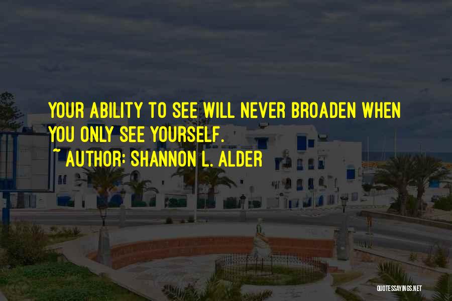 Shannon L. Alder Quotes: Your Ability To See Will Never Broaden When You Only See Yourself.