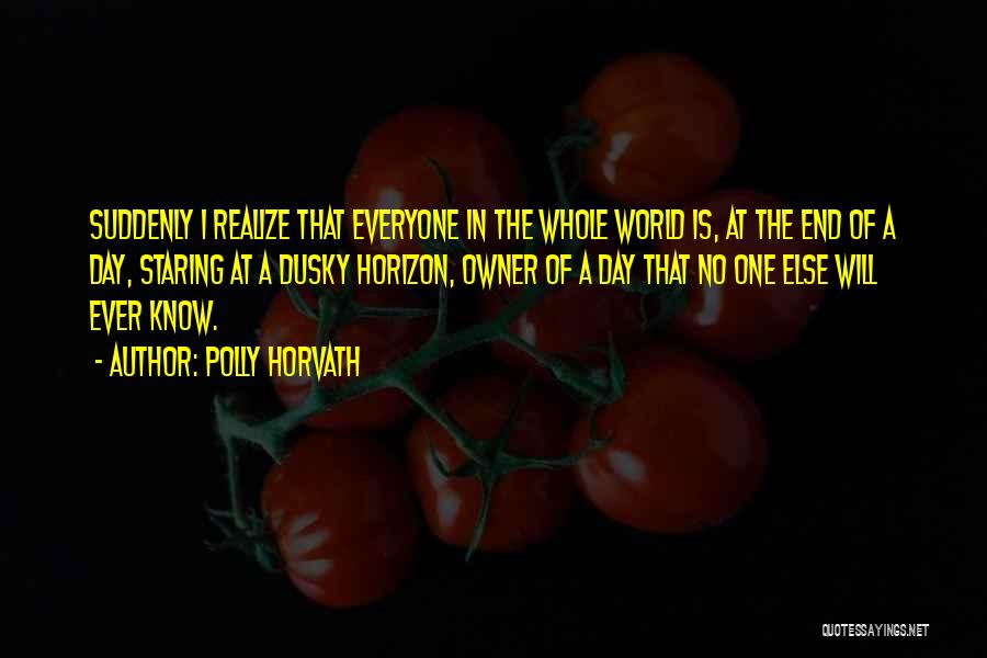 Polly Horvath Quotes: Suddenly I Realize That Everyone In The Whole World Is, At The End Of A Day, Staring At A Dusky