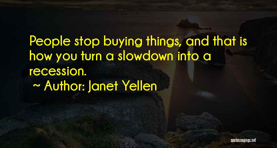 Janet Yellen Quotes: People Stop Buying Things, And That Is How You Turn A Slowdown Into A Recession.