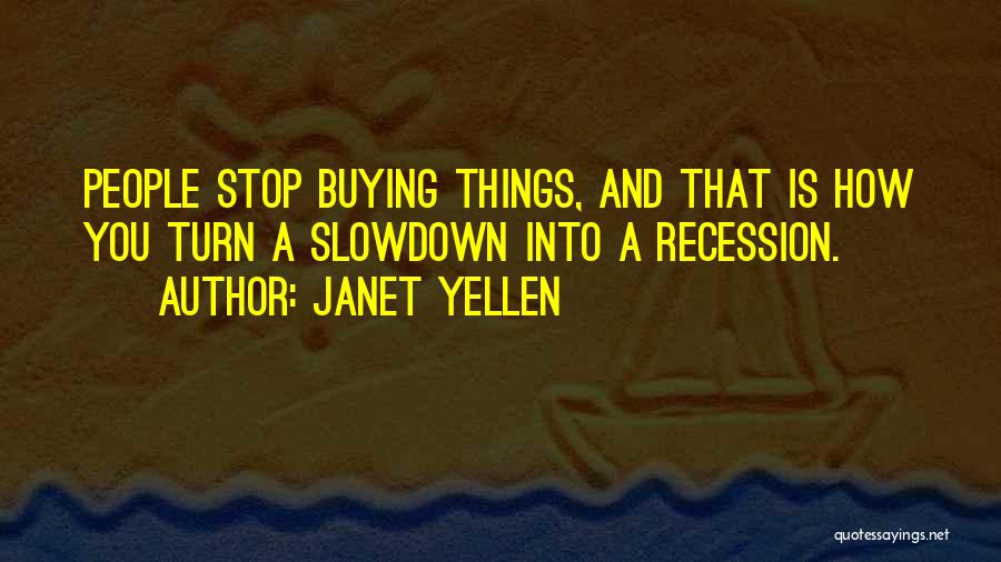 Janet Yellen Quotes: People Stop Buying Things, And That Is How You Turn A Slowdown Into A Recession.