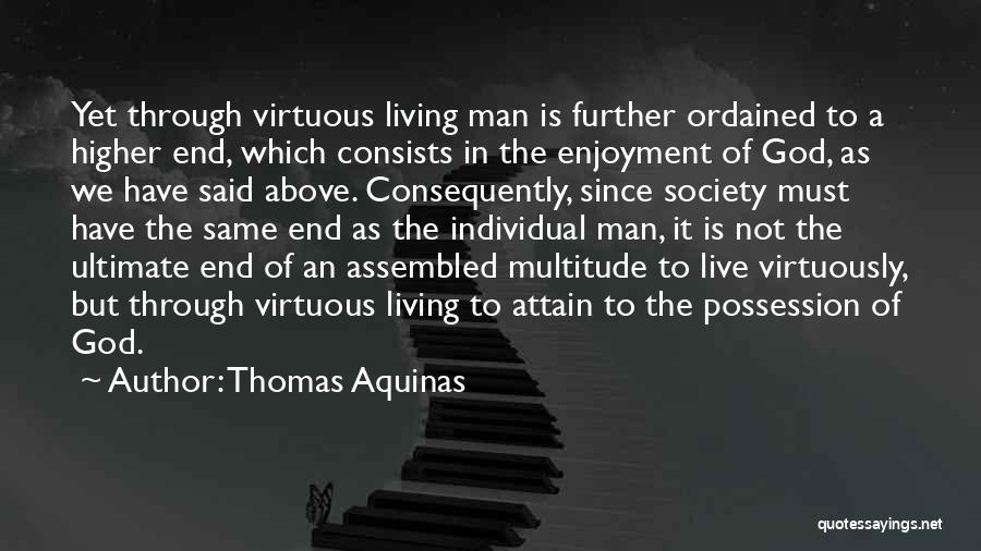 Thomas Aquinas Quotes: Yet Through Virtuous Living Man Is Further Ordained To A Higher End, Which Consists In The Enjoyment Of God, As