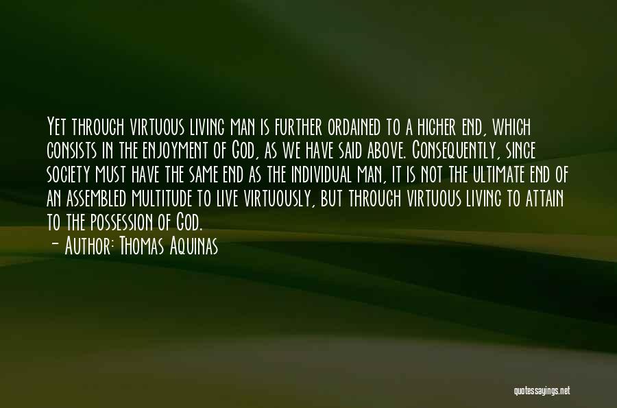 Thomas Aquinas Quotes: Yet Through Virtuous Living Man Is Further Ordained To A Higher End, Which Consists In The Enjoyment Of God, As