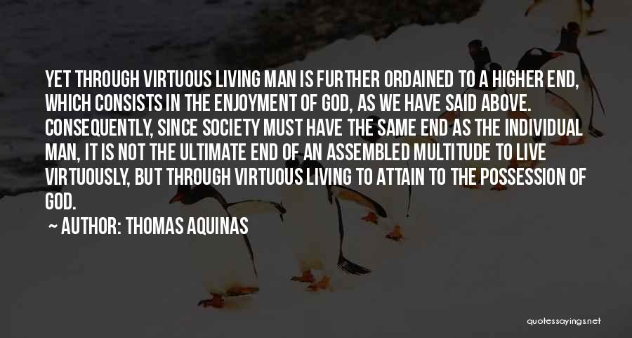 Thomas Aquinas Quotes: Yet Through Virtuous Living Man Is Further Ordained To A Higher End, Which Consists In The Enjoyment Of God, As