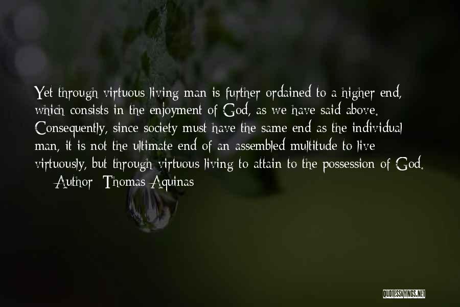 Thomas Aquinas Quotes: Yet Through Virtuous Living Man Is Further Ordained To A Higher End, Which Consists In The Enjoyment Of God, As