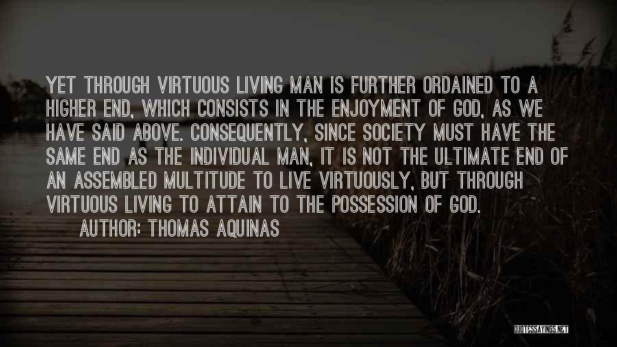 Thomas Aquinas Quotes: Yet Through Virtuous Living Man Is Further Ordained To A Higher End, Which Consists In The Enjoyment Of God, As