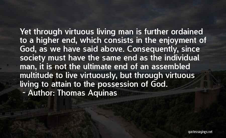 Thomas Aquinas Quotes: Yet Through Virtuous Living Man Is Further Ordained To A Higher End, Which Consists In The Enjoyment Of God, As