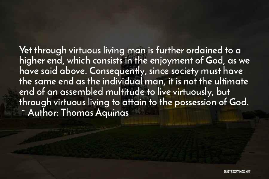 Thomas Aquinas Quotes: Yet Through Virtuous Living Man Is Further Ordained To A Higher End, Which Consists In The Enjoyment Of God, As