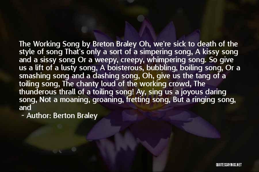 Berton Braley Quotes: The Working Song By Breton Braley Oh, We're Sick To Death Of The Style Of Song That's Only A Sort