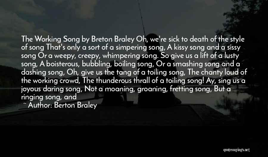 Berton Braley Quotes: The Working Song By Breton Braley Oh, We're Sick To Death Of The Style Of Song That's Only A Sort