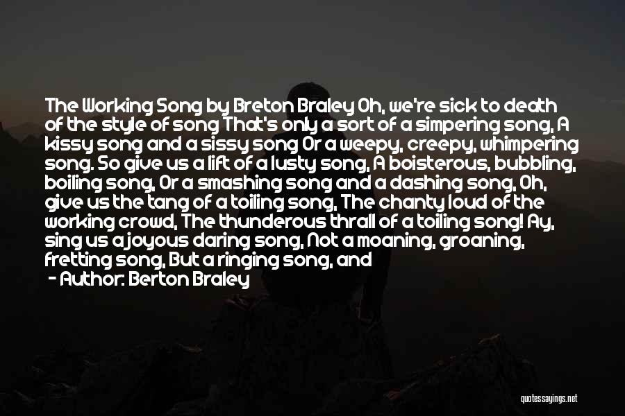 Berton Braley Quotes: The Working Song By Breton Braley Oh, We're Sick To Death Of The Style Of Song That's Only A Sort