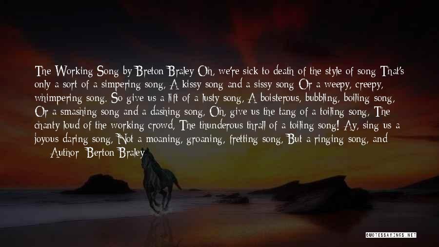 Berton Braley Quotes: The Working Song By Breton Braley Oh, We're Sick To Death Of The Style Of Song That's Only A Sort