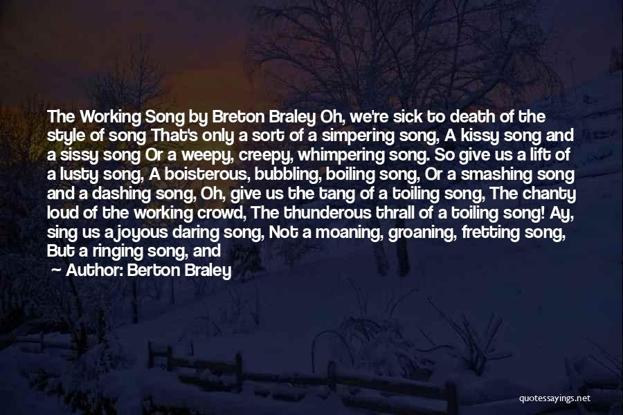 Berton Braley Quotes: The Working Song By Breton Braley Oh, We're Sick To Death Of The Style Of Song That's Only A Sort
