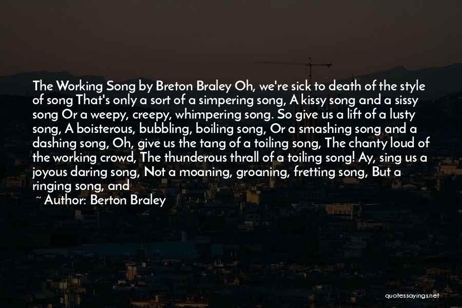 Berton Braley Quotes: The Working Song By Breton Braley Oh, We're Sick To Death Of The Style Of Song That's Only A Sort