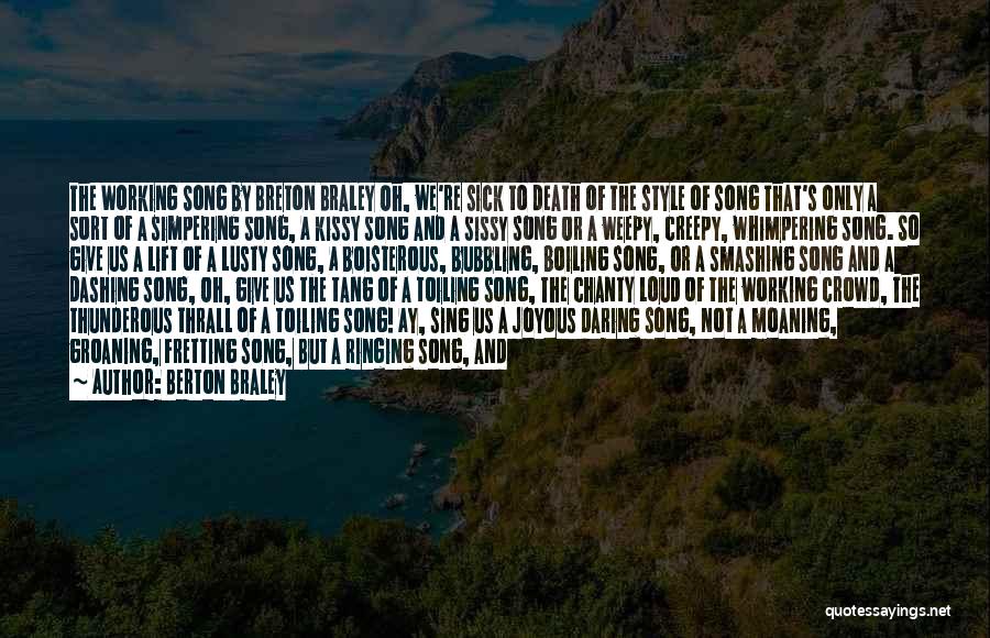 Berton Braley Quotes: The Working Song By Breton Braley Oh, We're Sick To Death Of The Style Of Song That's Only A Sort