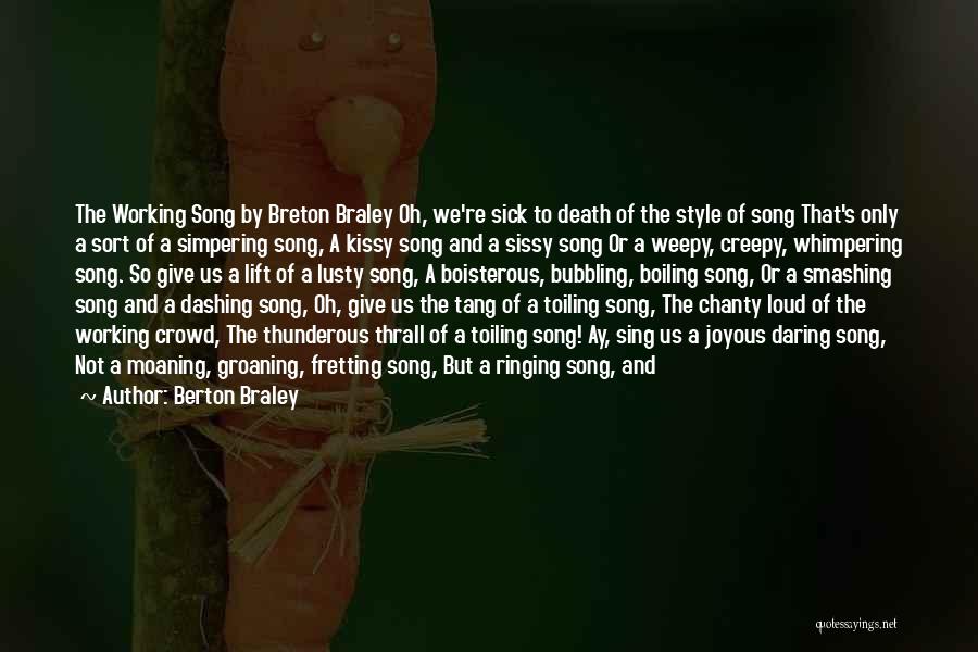 Berton Braley Quotes: The Working Song By Breton Braley Oh, We're Sick To Death Of The Style Of Song That's Only A Sort