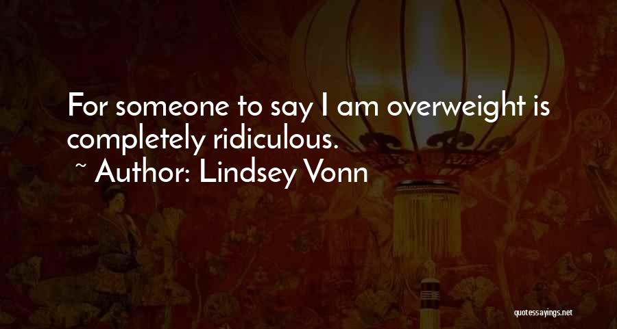 Lindsey Vonn Quotes: For Someone To Say I Am Overweight Is Completely Ridiculous.