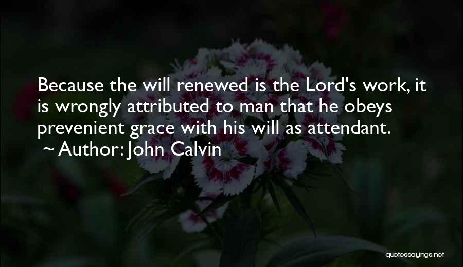John Calvin Quotes: Because The Will Renewed Is The Lord's Work, It Is Wrongly Attributed To Man That He Obeys Prevenient Grace With