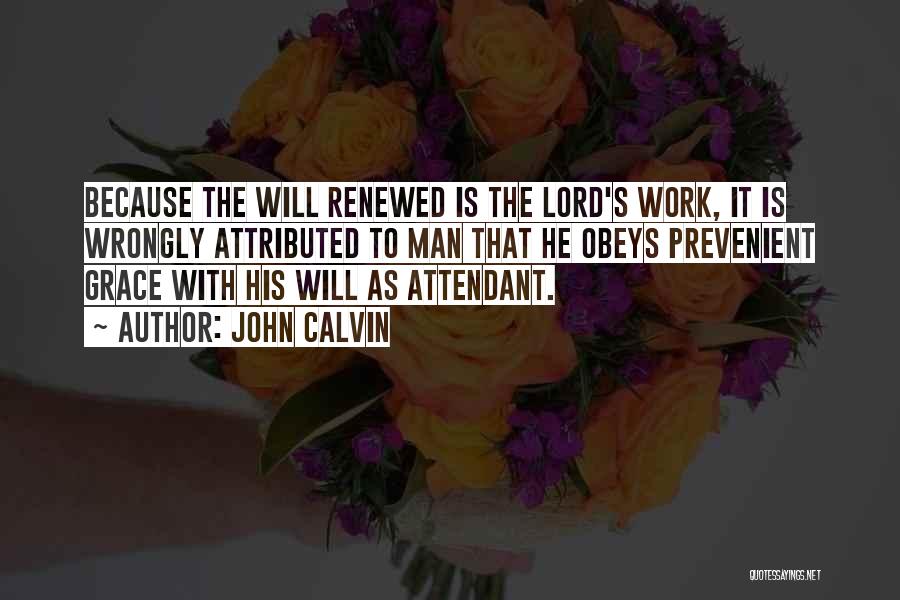 John Calvin Quotes: Because The Will Renewed Is The Lord's Work, It Is Wrongly Attributed To Man That He Obeys Prevenient Grace With