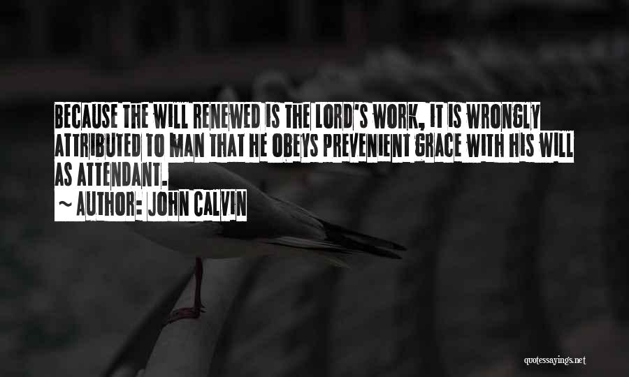 John Calvin Quotes: Because The Will Renewed Is The Lord's Work, It Is Wrongly Attributed To Man That He Obeys Prevenient Grace With