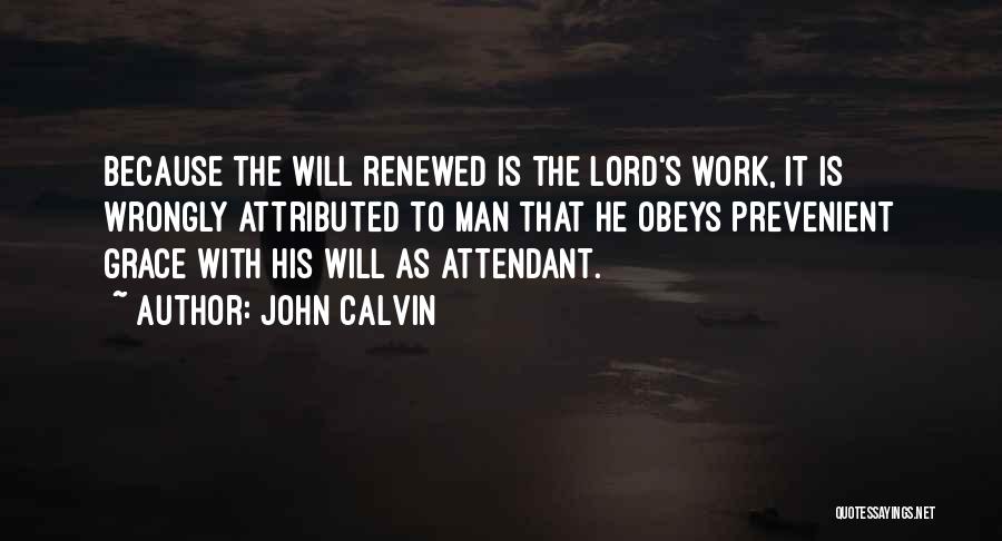 John Calvin Quotes: Because The Will Renewed Is The Lord's Work, It Is Wrongly Attributed To Man That He Obeys Prevenient Grace With