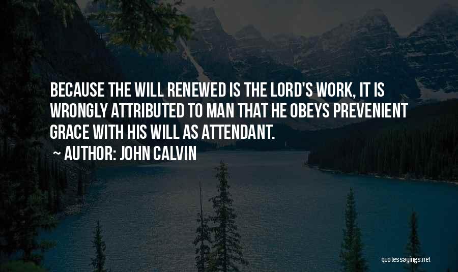 John Calvin Quotes: Because The Will Renewed Is The Lord's Work, It Is Wrongly Attributed To Man That He Obeys Prevenient Grace With
