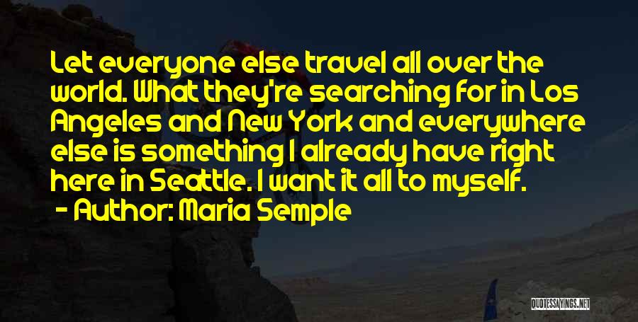 Maria Semple Quotes: Let Everyone Else Travel All Over The World. What They're Searching For In Los Angeles And New York And Everywhere