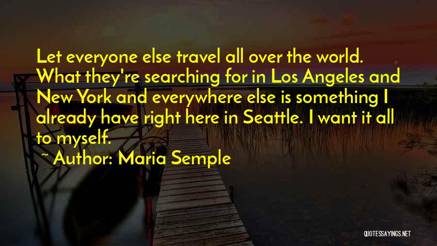 Maria Semple Quotes: Let Everyone Else Travel All Over The World. What They're Searching For In Los Angeles And New York And Everywhere