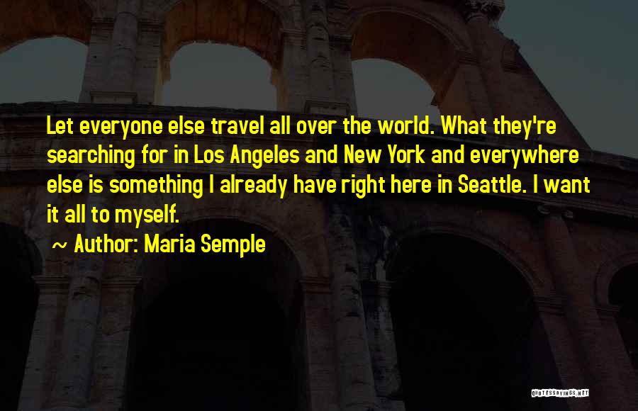 Maria Semple Quotes: Let Everyone Else Travel All Over The World. What They're Searching For In Los Angeles And New York And Everywhere