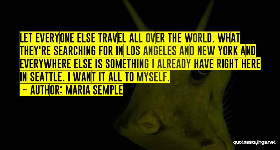 Maria Semple Quotes: Let Everyone Else Travel All Over The World. What They're Searching For In Los Angeles And New York And Everywhere