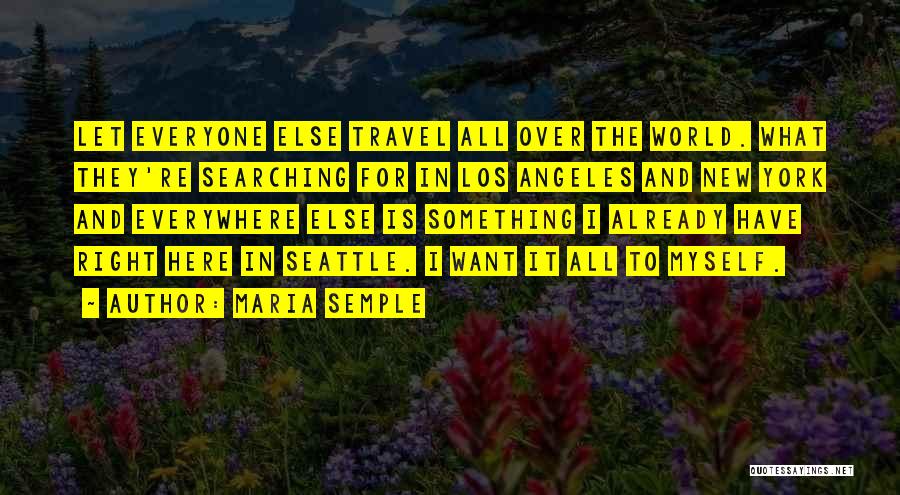 Maria Semple Quotes: Let Everyone Else Travel All Over The World. What They're Searching For In Los Angeles And New York And Everywhere