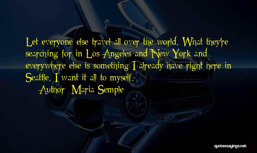 Maria Semple Quotes: Let Everyone Else Travel All Over The World. What They're Searching For In Los Angeles And New York And Everywhere