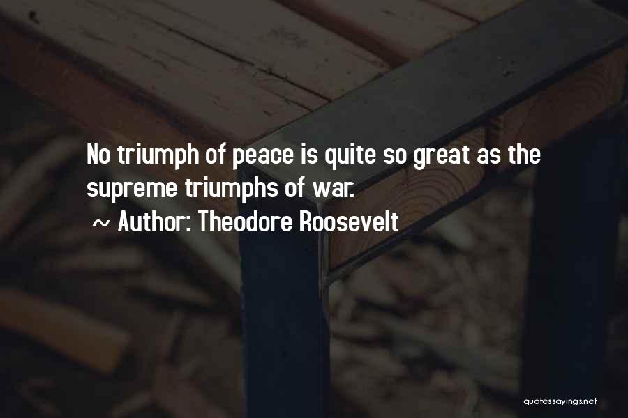 Theodore Roosevelt Quotes: No Triumph Of Peace Is Quite So Great As The Supreme Triumphs Of War.