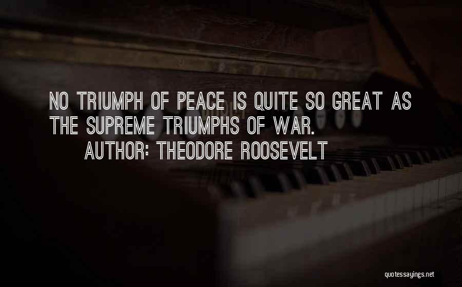 Theodore Roosevelt Quotes: No Triumph Of Peace Is Quite So Great As The Supreme Triumphs Of War.