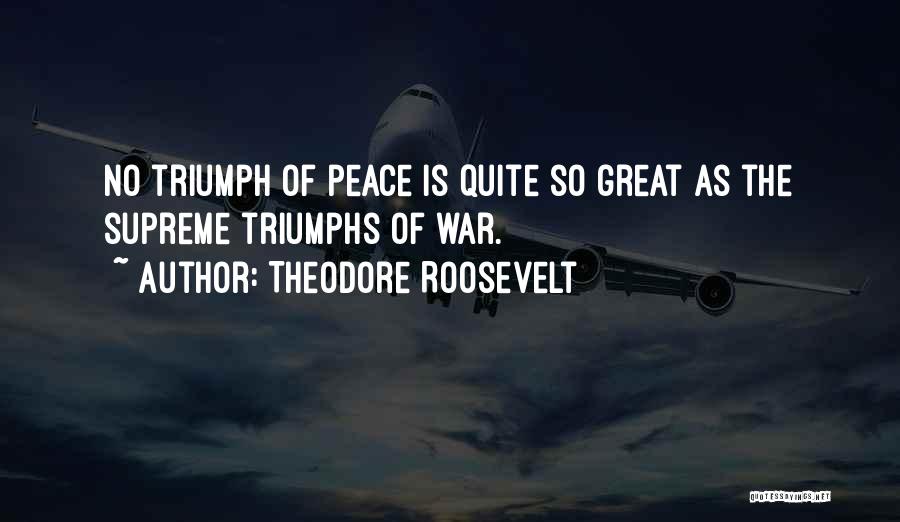 Theodore Roosevelt Quotes: No Triumph Of Peace Is Quite So Great As The Supreme Triumphs Of War.