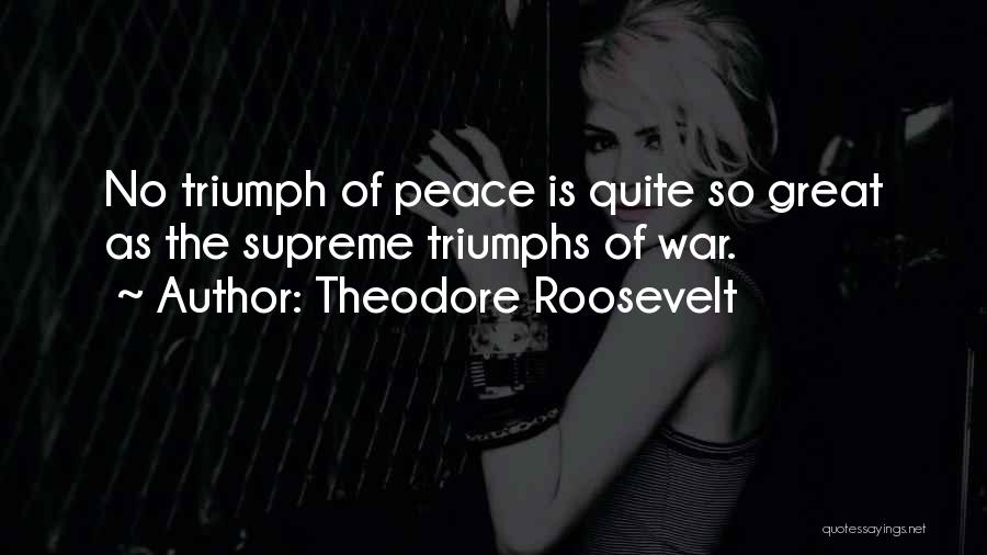 Theodore Roosevelt Quotes: No Triumph Of Peace Is Quite So Great As The Supreme Triumphs Of War.