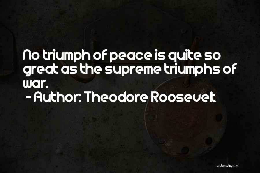 Theodore Roosevelt Quotes: No Triumph Of Peace Is Quite So Great As The Supreme Triumphs Of War.