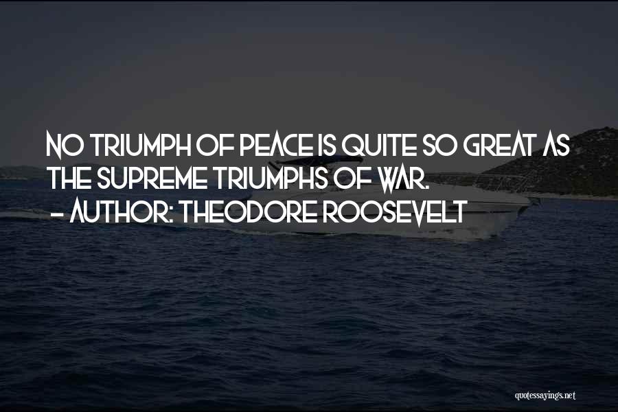 Theodore Roosevelt Quotes: No Triumph Of Peace Is Quite So Great As The Supreme Triumphs Of War.