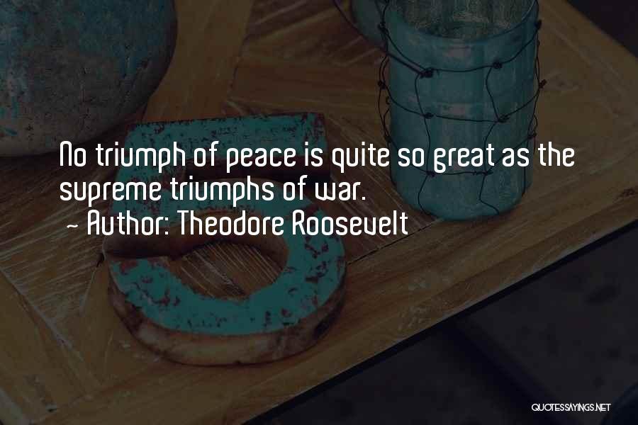 Theodore Roosevelt Quotes: No Triumph Of Peace Is Quite So Great As The Supreme Triumphs Of War.