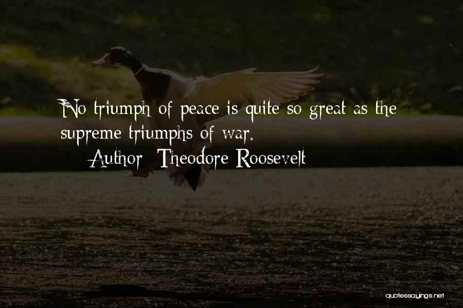 Theodore Roosevelt Quotes: No Triumph Of Peace Is Quite So Great As The Supreme Triumphs Of War.