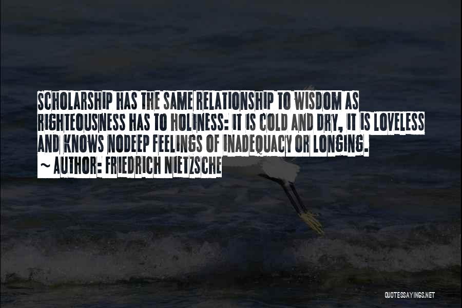 Friedrich Nietzsche Quotes: Scholarship Has The Same Relationship To Wisdom As Righteousness Has To Holiness: It Is Cold And Dry, It Is Loveless