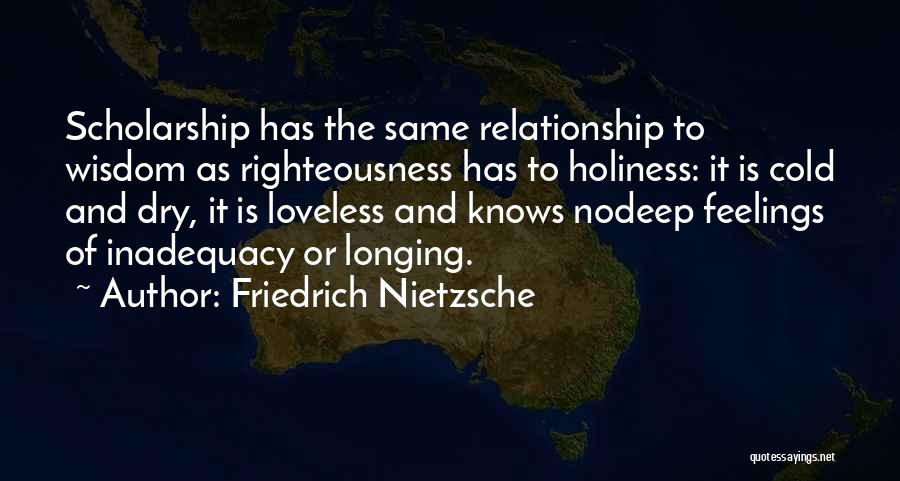 Friedrich Nietzsche Quotes: Scholarship Has The Same Relationship To Wisdom As Righteousness Has To Holiness: It Is Cold And Dry, It Is Loveless