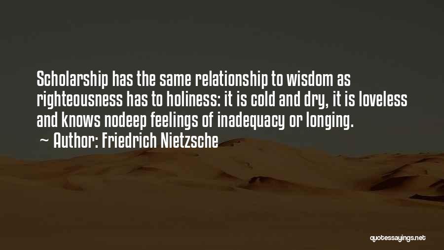 Friedrich Nietzsche Quotes: Scholarship Has The Same Relationship To Wisdom As Righteousness Has To Holiness: It Is Cold And Dry, It Is Loveless