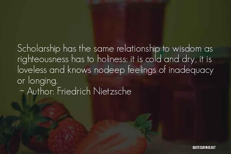 Friedrich Nietzsche Quotes: Scholarship Has The Same Relationship To Wisdom As Righteousness Has To Holiness: It Is Cold And Dry, It Is Loveless