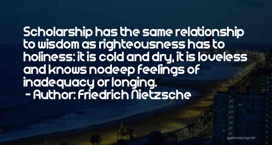 Friedrich Nietzsche Quotes: Scholarship Has The Same Relationship To Wisdom As Righteousness Has To Holiness: It Is Cold And Dry, It Is Loveless
