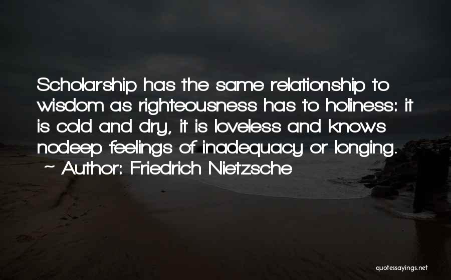 Friedrich Nietzsche Quotes: Scholarship Has The Same Relationship To Wisdom As Righteousness Has To Holiness: It Is Cold And Dry, It Is Loveless